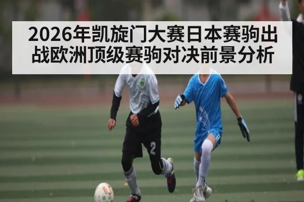 2026年凯旋门大赛日本赛驹出战欧洲顶级赛驹对决前景分析（MK Sports）