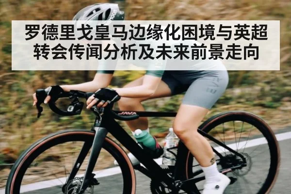罗德里戈皇马边缘化困境与英超转会传闻分析及未来前景走向 | MK Sports