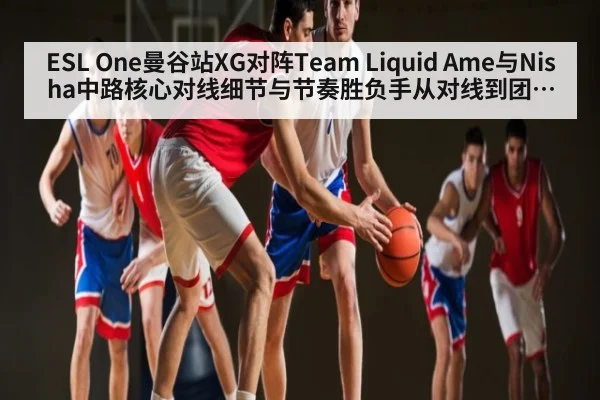 ESL One曼谷站XG对阵Team Liquid Ame与Nisha中路核心对线细节与节奏胜负手从对线到团战分析 | MK Sports