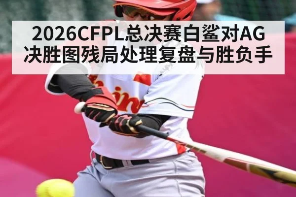 2026CFPL总决赛白鲨对AG决胜图残局处理复盘与胜负手