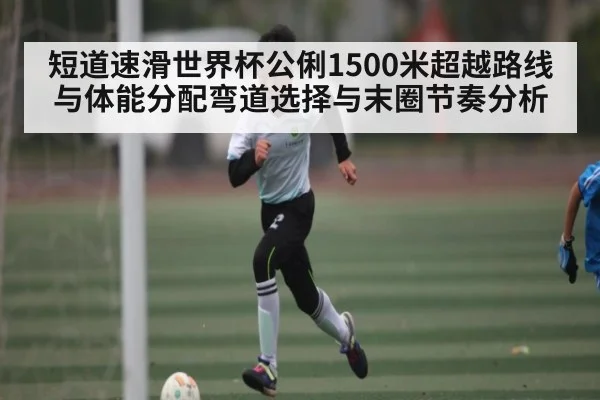 短道速滑世界杯公俐1500米超越路线与体能分配弯道选择与末圈节奏分析 | MK Sports